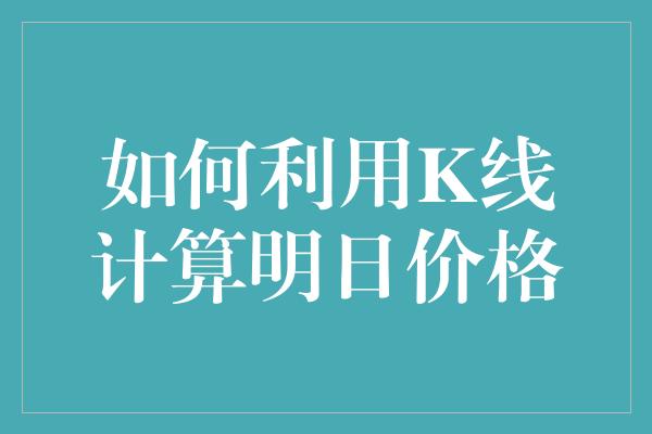 如何利用K线计算明日价格