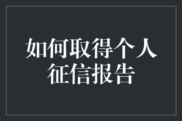 如何取得个人征信报告