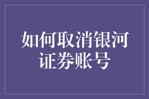 如何取消银河证券账号