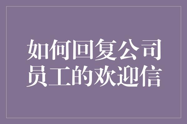 如何回复公司员工的欢迎信