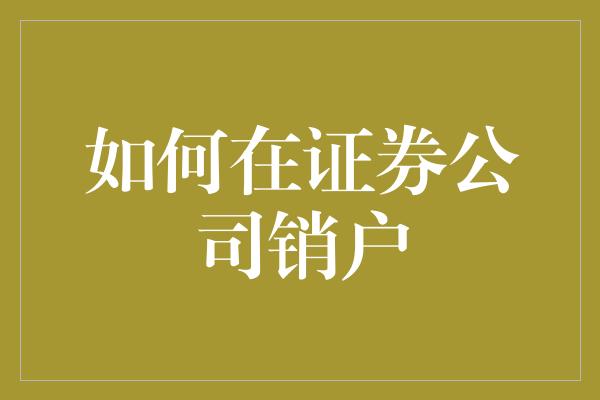 如何在证券公司销户