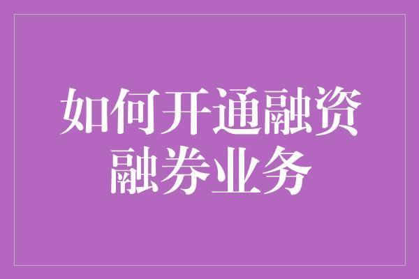 如何开通融资融券业务