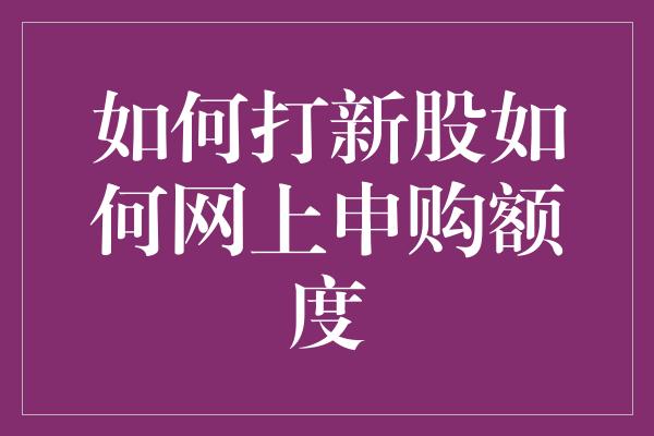 如何打新股如何网上申购额度