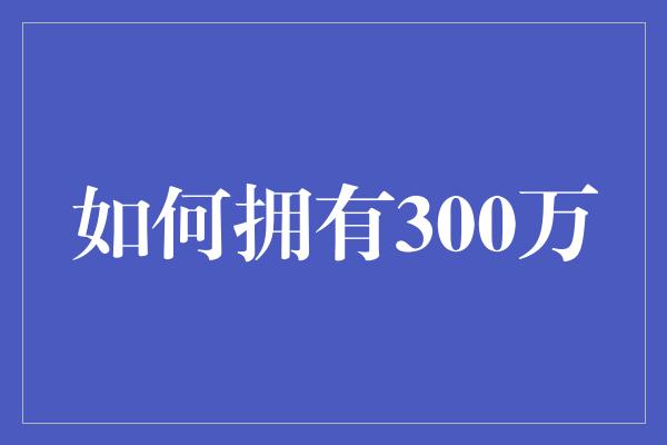 如何拥有300万