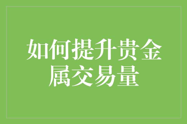 如何提升贵金属交易量