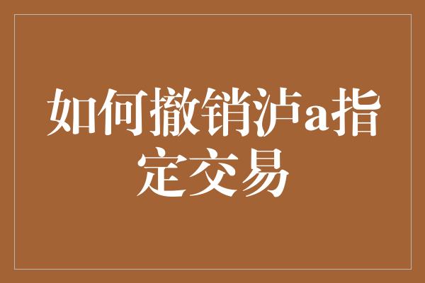 如何撤销泸a指定交易