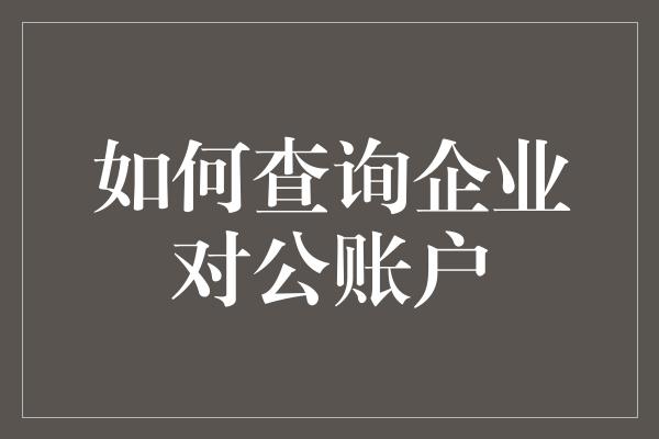 如何查询企业对公账户