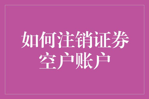 如何注销证券空户账户