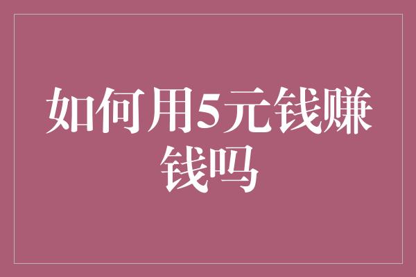 如何用5元钱赚钱吗