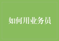 如何用业务员：一份超实用的业务员使用手册