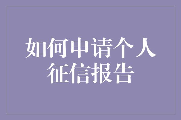 如何申请个人征信报告