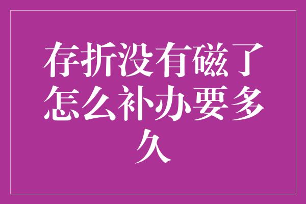 存折没有磁了怎么补办要多久