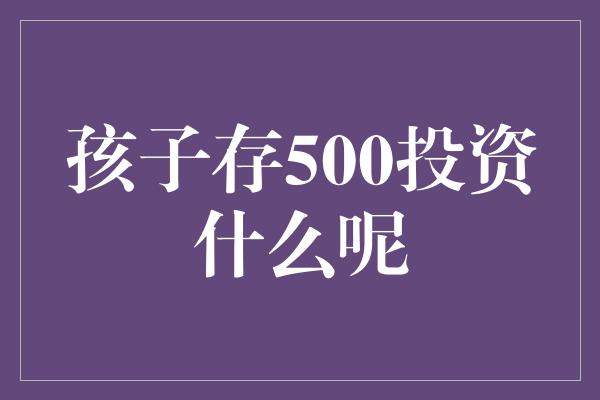 孩子存500投资什么呢