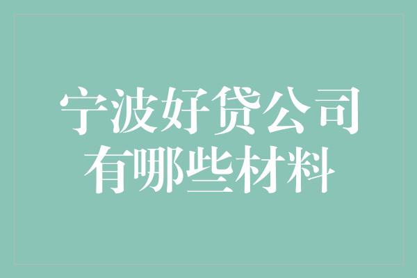 宁波好贷公司有哪些材料