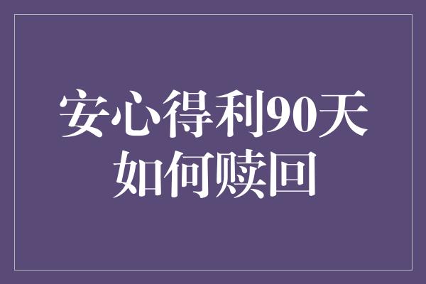 安心得利90天如何赎回