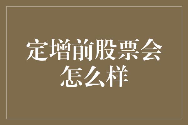 定增前股票会怎么样