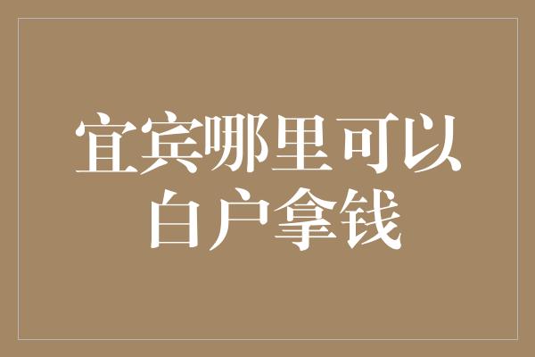 宜宾哪里可以白户拿钱