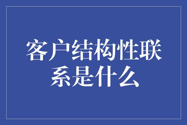 客户结构性联系是什么