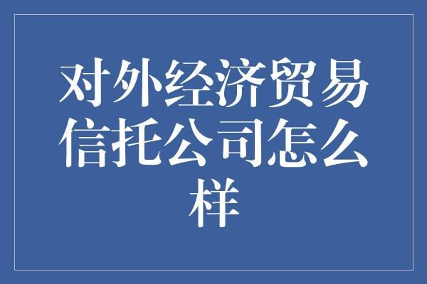 对外经济贸易信托公司怎么样