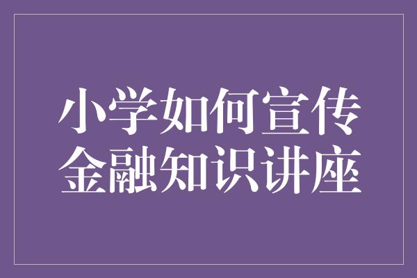 小学如何宣传金融知识讲座