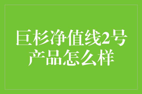 巨杉净值线2号产品怎么样