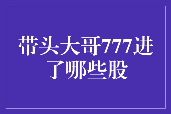 带头大哥777进了哪些股