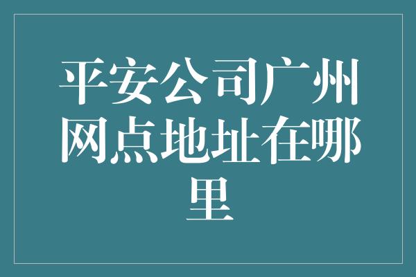 平安公司广州网点地址在哪里