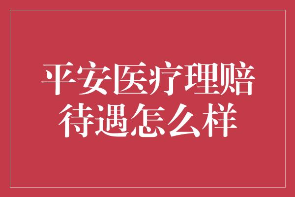 平安医疗理赔待遇怎么样