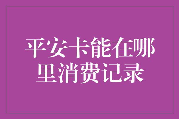 平安卡能在哪里消费记录