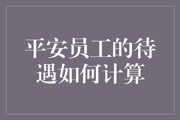 平安员工的待遇如何计算