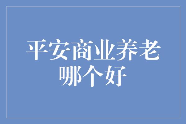 平安商业养老哪个好