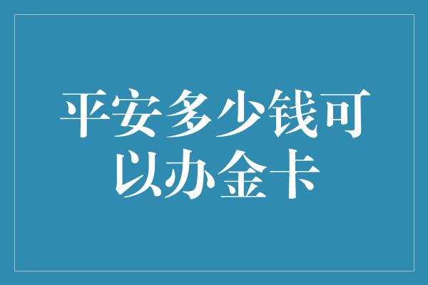 平安多少钱可以办金卡