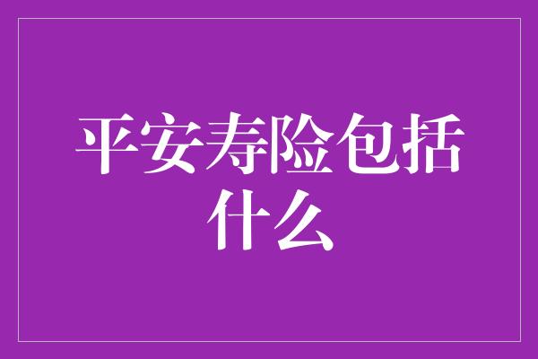 平安寿险包括什么