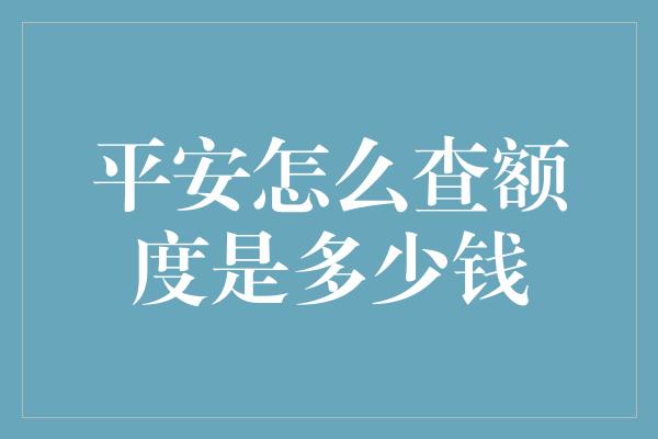 平安怎么查额度是多少钱