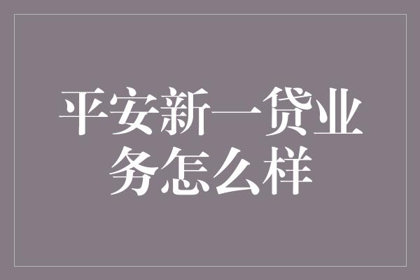 平安新一贷业务怎么样