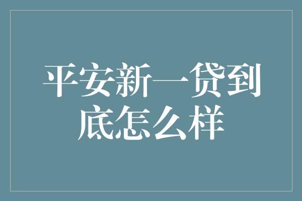 平安新一贷到底怎么样