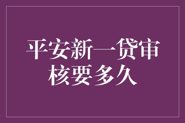 平安新一贷审核要多久