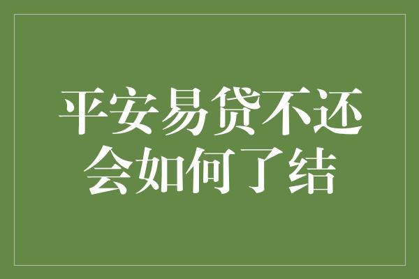 平安易贷不还会如何了结