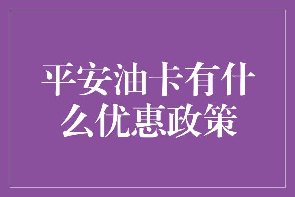 平安油卡有什么优惠政策