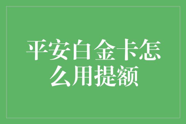 平安白金卡怎么用提额