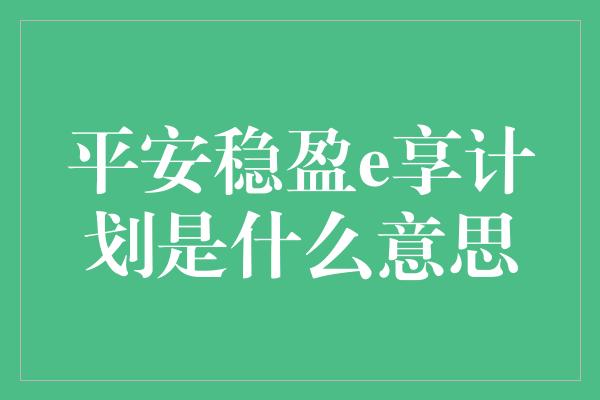 平安稳盈e享计划是什么意思