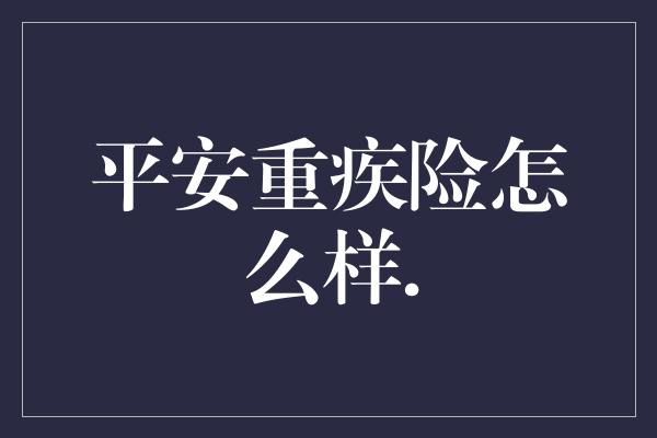 平安重疾险怎么样.