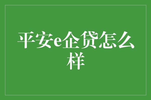 平安e企贷怎么样