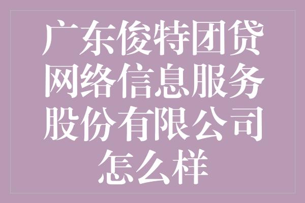 广东俊特团贷网络信息服务股份有限公司怎么样