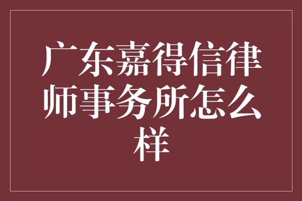 广东嘉得信律师事务所怎么样