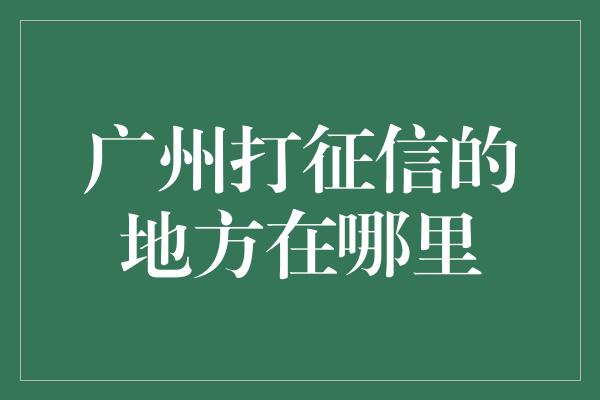 广州打征信的地方在哪里