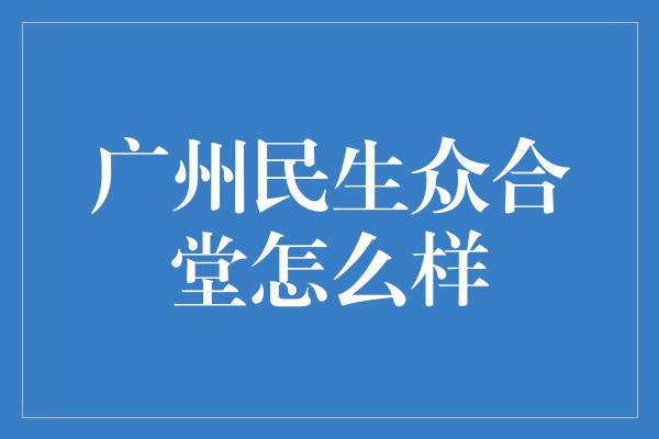 广州民生众合堂怎么样