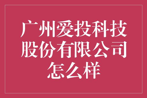 广州爱投科技股份有限公司怎么样