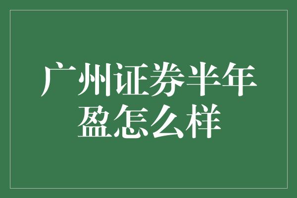 广州证券半年盈怎么样