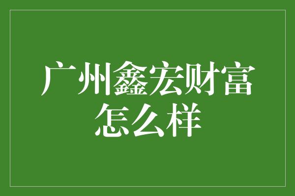 广州鑫宏财富怎么样